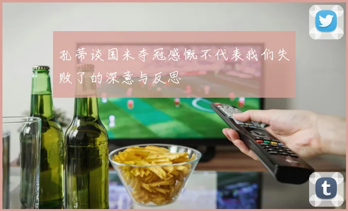 孔蒂谈国米夺冠感慨不代表我们失败了的深意与反思