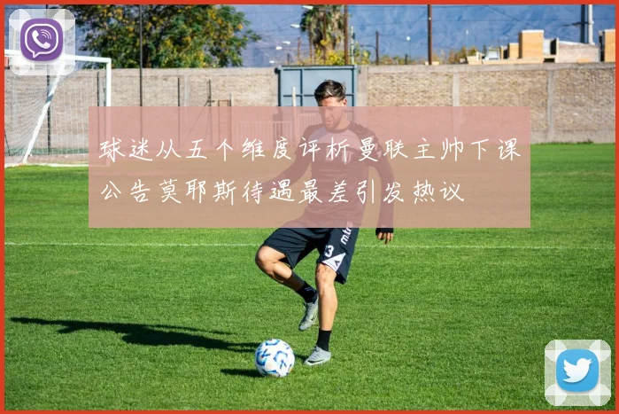 球迷从五个维度评析曼联主帅下课公告莫耶斯待遇最差引发热议