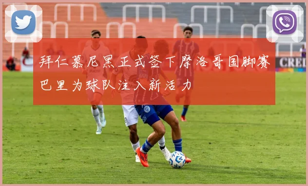 拜仁慕尼黑正式签下摩洛哥国脚赛巴里为球队注入新活力