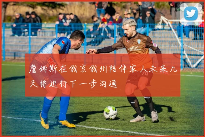 詹姆斯在俄亥俄州陪伴家人未来几天将进行下一步沟通