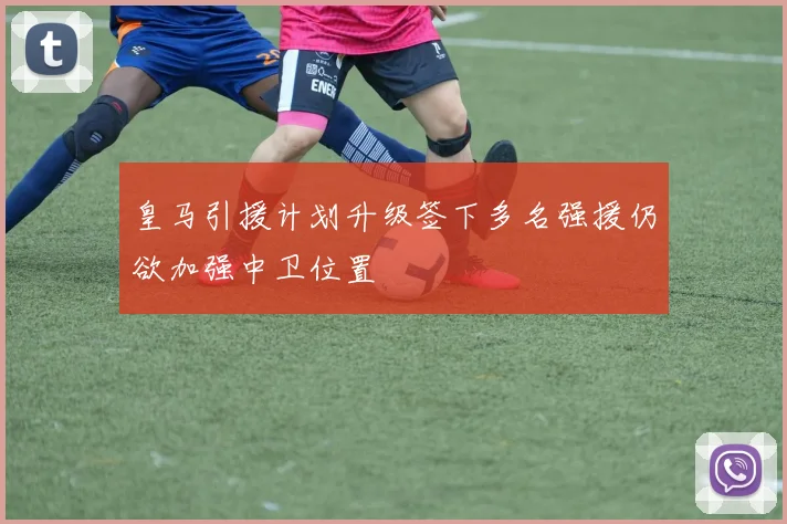 皇马引援计划升级签下多名强援仍欲加强中卫位置