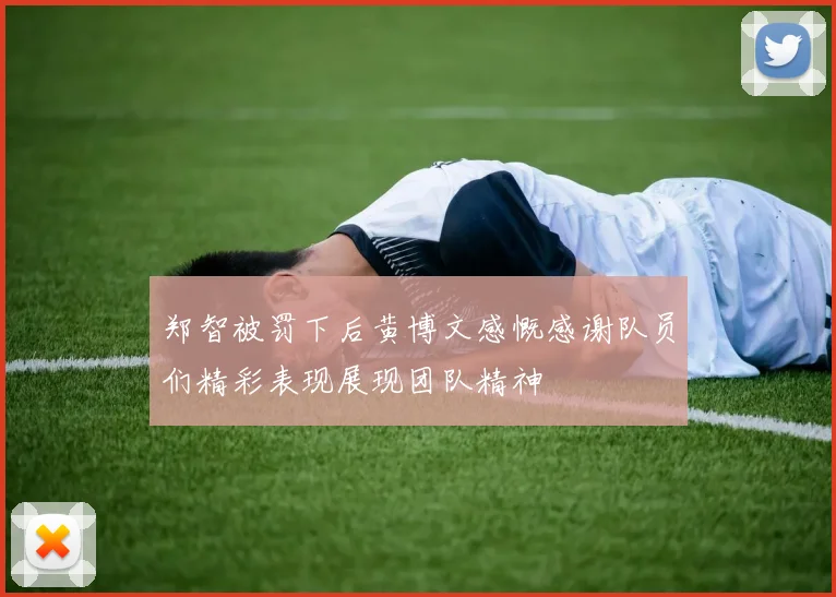 郑智被罚下后黄博文感慨感谢队员们精彩表现展现团队精神