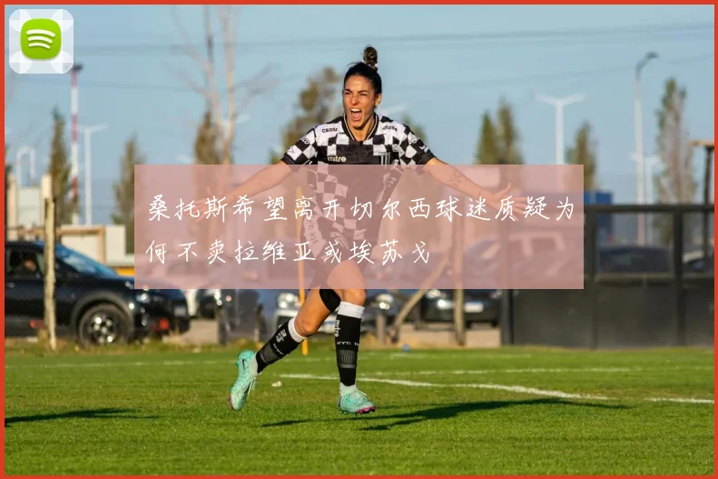 桑托斯希望离开切尔西球迷质疑为何不卖拉维亚或埃苏戈