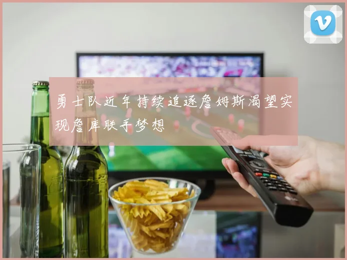 勇士队近年持续追逐詹姆斯渴望实现詹库联手梦想