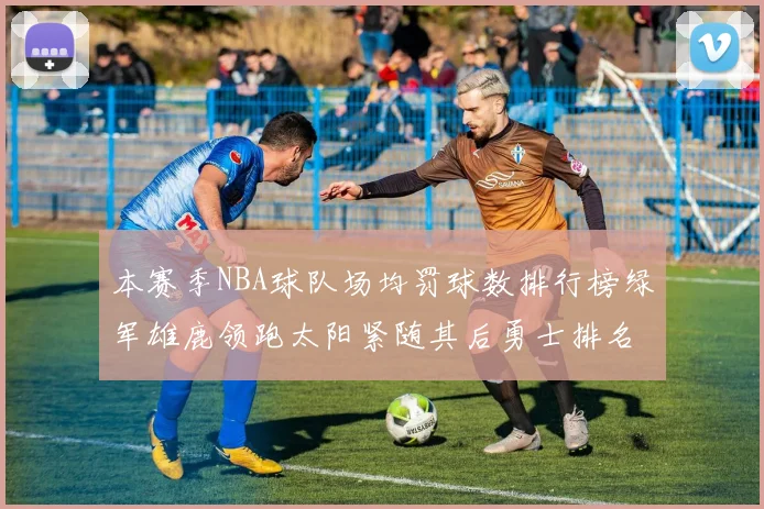 本赛季NBA球队场均罚球数排行榜绿军雄鹿领跑太阳紧随其后勇士排名第九
