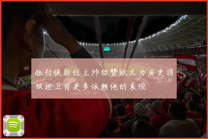 独行侠新任主帅称赞欧文为历史顶级控卫将更多依赖他的表现