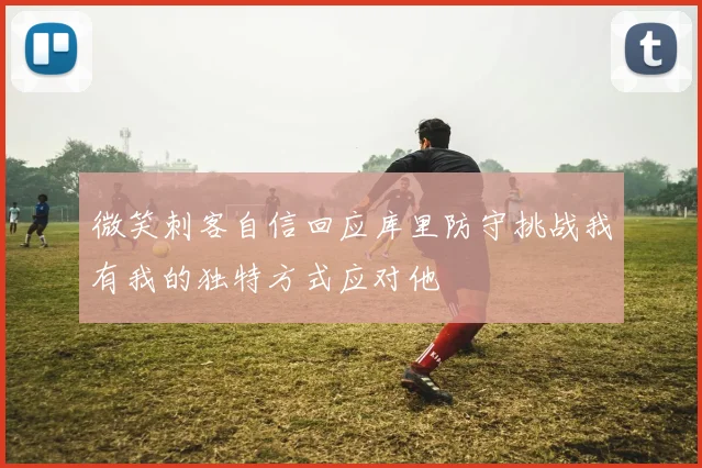 微笑刺客自信回应库里防守挑战我有我的独特方式应对他