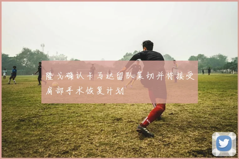 隆戈确认卡马达留队莱切并将接受肩部手术恢复计划