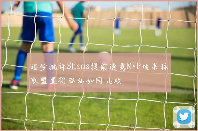 追梦批评Shams提前透露MVP结果称联盟显得混乱如同儿戏