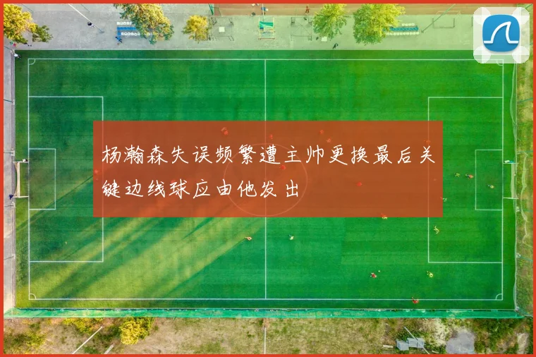 杨瀚森失误频繁遭主帅更换最后关键边线球应由他发出
