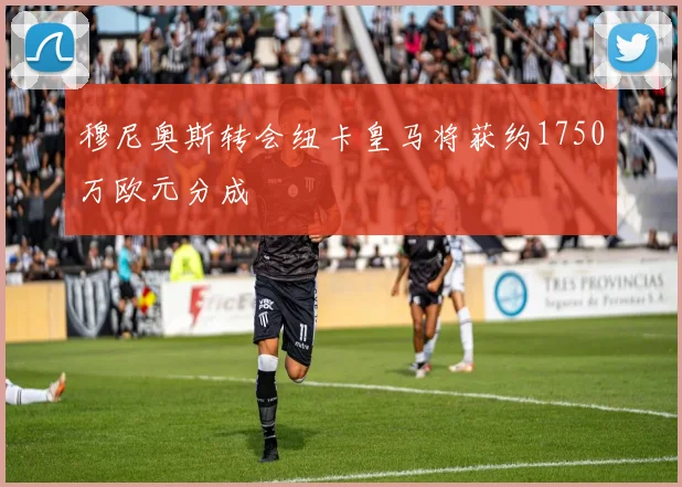 穆尼奥斯转会纽卡皇马将获约1750万欧元分成
