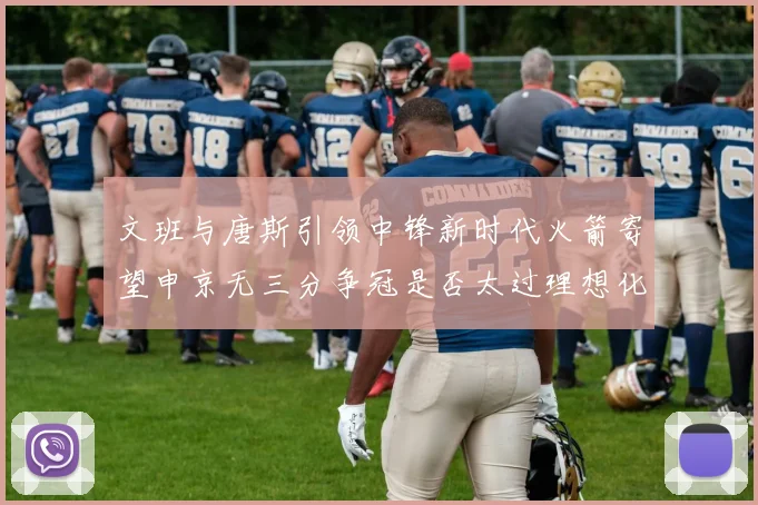 文班与唐斯引领中锋新时代火箭寄望申京无三分争冠是否太过理想化
