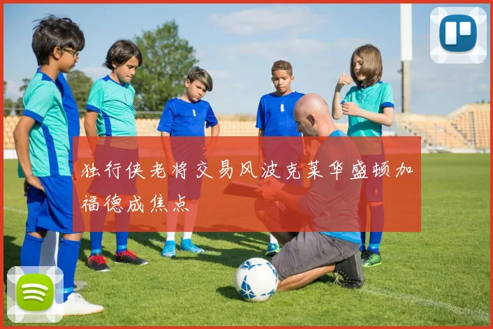 独行侠老将交易风波克莱华盛顿加福德成焦点